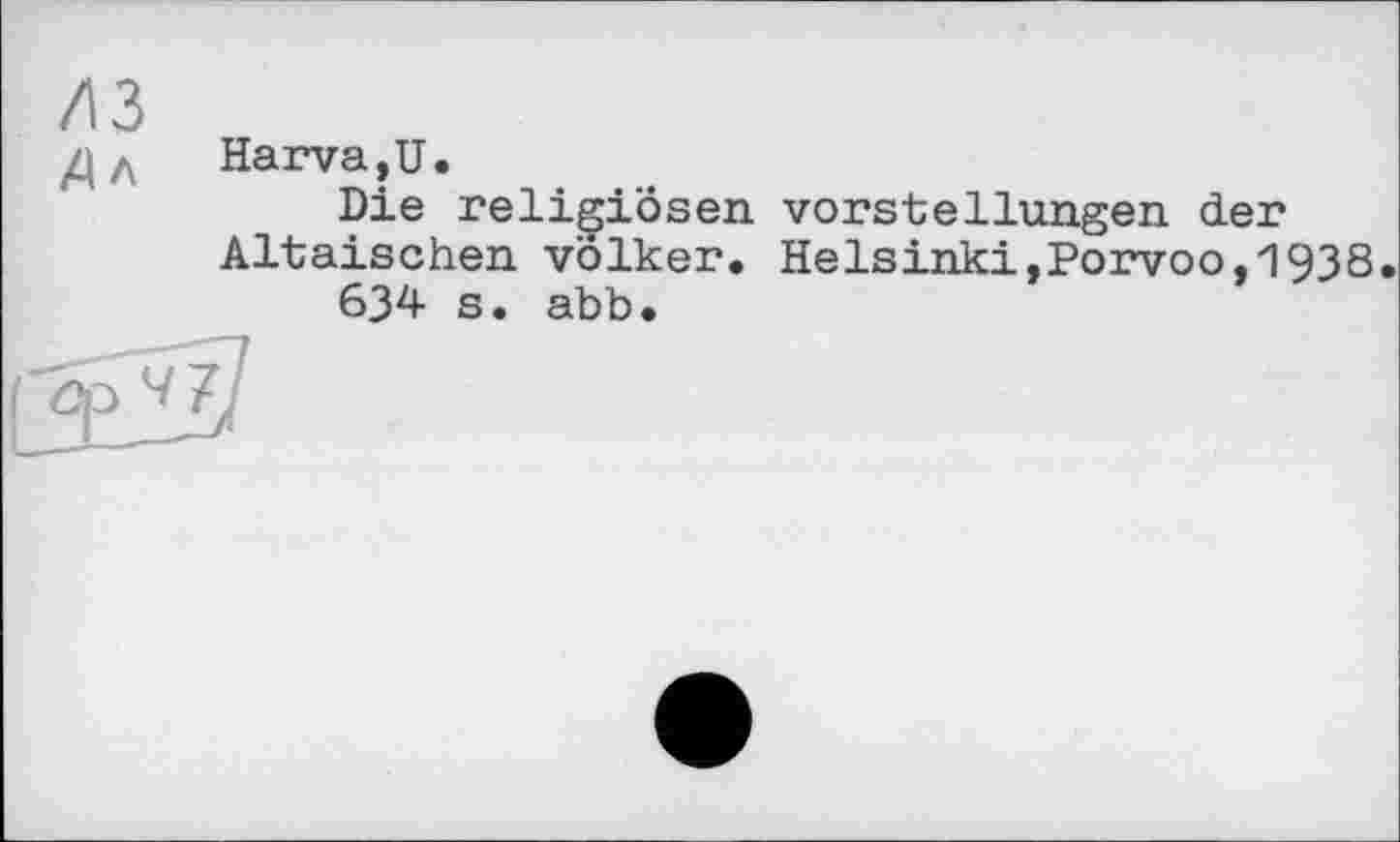 ﻿A3
Дл Harva.U.
Die religiösen Vorstellungen der Altaischen Völker, Helsinki,Porvoo,1938» 634 s. abb.